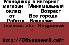 Менеджер в интернет - магазин › Минимальный оклад ­ 2 000 › Возраст от ­ 18 - Все города Работа » Вакансии   . Томская обл.,Кедровый г.